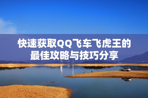 快速获取QQ飞车飞虎王的最佳攻略与技巧分享