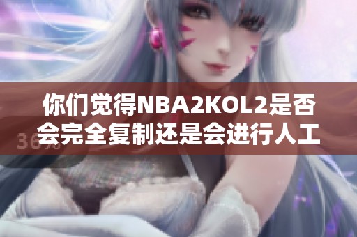 你们觉得NBA2KOL2是否会完全复制还是会进行人工修改调整呢