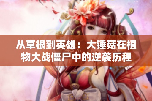 从草根到英雄：大锤菇在植物大战僵尸中的逆袭历程
