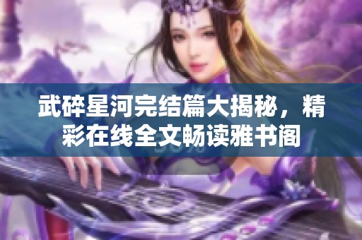 武碎星河完结篇大揭秘，精彩在线全文畅读雅书阁