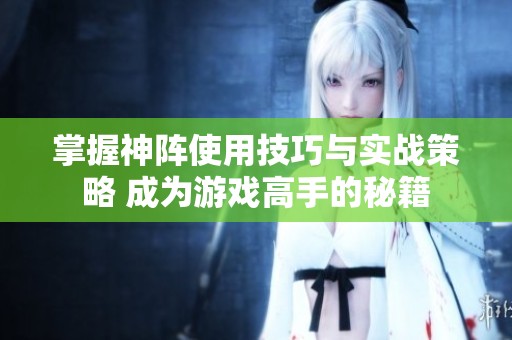 掌握神阵使用技巧与实战策略 成为游戏高手的秘籍