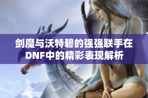 剑魔与沃特碧的强强联手在DNF中的精彩表现解析