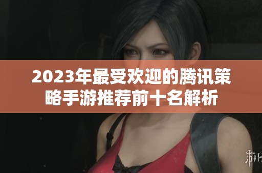 2023年最受欢迎的腾讯策略手游推荐前十名解析
