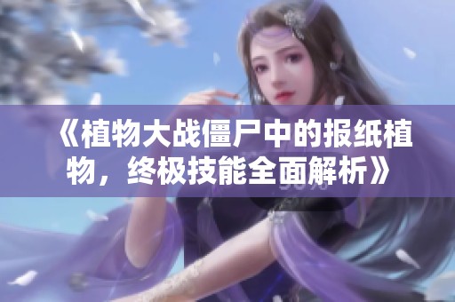 《植物大战僵尸中的报纸植物，终极技能全面解析》