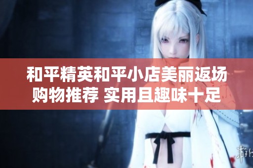 和平精英和平小店美丽返场购物推荐 实用且趣味十足的热门商品精选