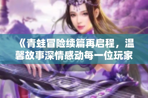 《青蛙冒险续篇再启程，温馨故事深情感动每一位玩家》