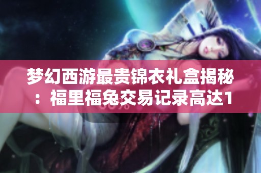 梦幻西游最贵锦衣礼盒揭秘：福里福兔交易记录高达1万