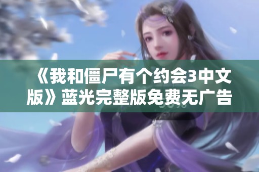 《我和僵尸有个约会3中文版》蓝光完整版免费无广告观看指南