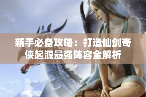 新手必备攻略：打造仙剑奇侠起源最强阵容全解析