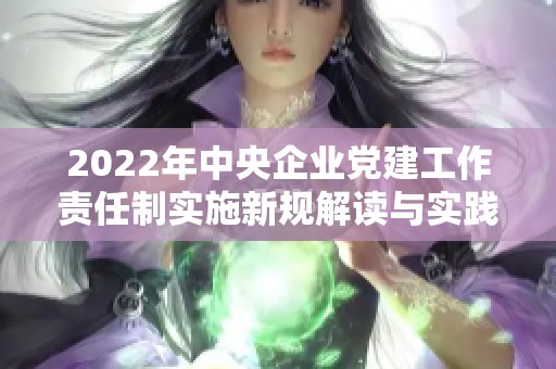 2022年中央企业党建工作责任制实施新规解读与实践指导