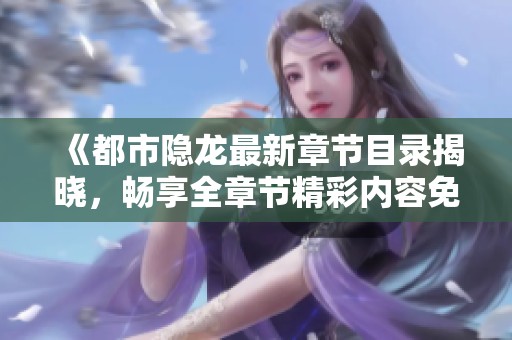 《都市隐龙最新章节目录揭晓，畅享全章节精彩内容免费阅读》