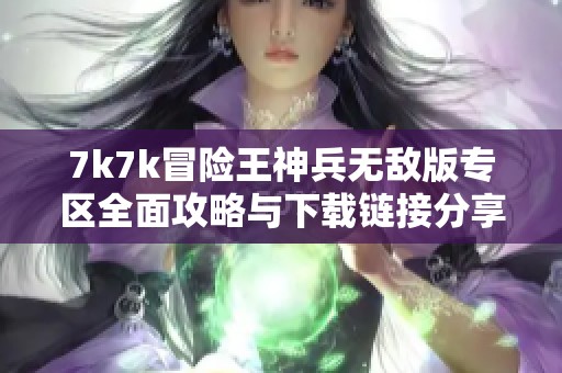 7k7k冒险王神兵无敌版专区全面攻略与下载链接分享