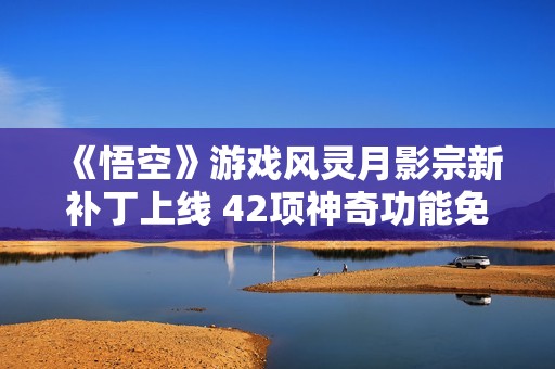 《悟空》游戏风灵月影宗新补丁上线 42项神奇功能免费获取