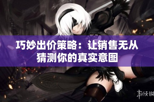 巧妙出价策略：让销售无从猜测你的真实意图
