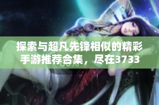 探索与超凡先锋相似的精彩手游推荐合集，尽在3733游戏中心