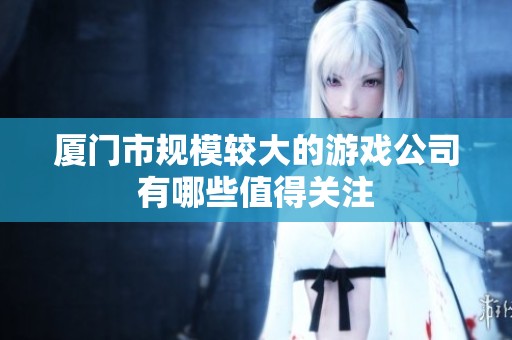 厦门市规模较大的游戏公司有哪些值得关注