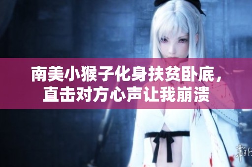 南美小猴子化身扶贫卧底，直击对方心声让我崩溃