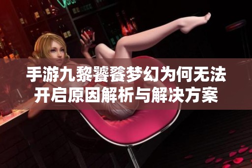 手游九黎饕餮梦幻为何无法开启原因解析与解决方案