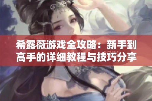 希露薇游戏全攻略：新手到高手的详细教程与技巧分享