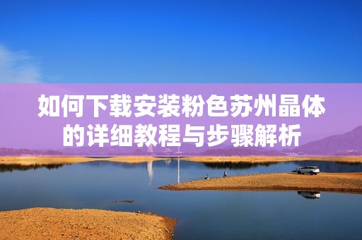 如何下载安装粉色苏州晶体的详细教程与步骤解析