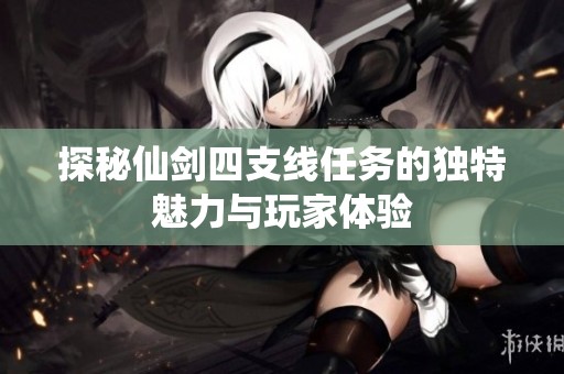 探秘仙剑四支线任务的独特魅力与玩家体验