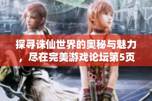 探寻诛仙世界的奥秘与魅力，尽在完美游戏论坛第5页