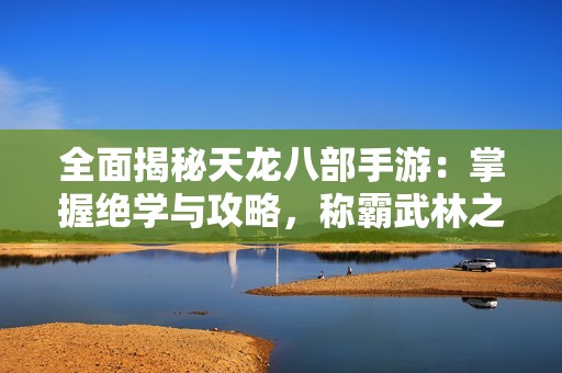 全面揭秘天龙八部手游：掌握绝学与攻略，称霸武林之路！