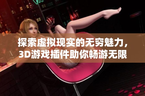 探索虚拟现实的无穷魅力，3D游戏插件助你畅游无限世界