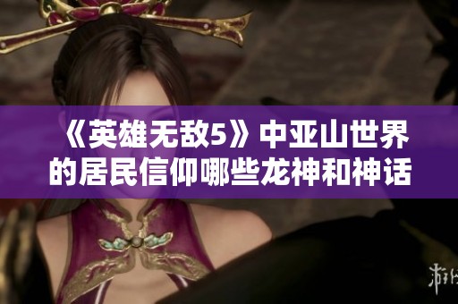 《英雄无敌5》中亚山世界的居民信仰哪些龙神和神话生物？