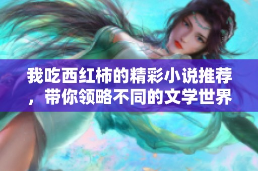 我吃西红柿的精彩小说推荐，带你领略不同的文学世界