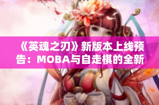 《英魂之刃》新版本上线预告：MOBA与自走棋的全新体验！
