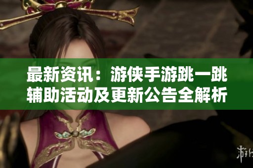 最新资讯：游侠手游跳一跳辅助活动及更新公告全解析