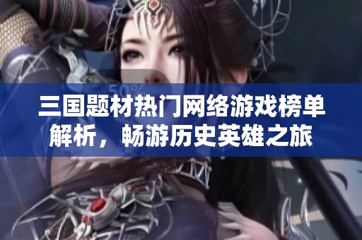 三国题材热门网络游戏榜单解析，畅游历史英雄之旅
