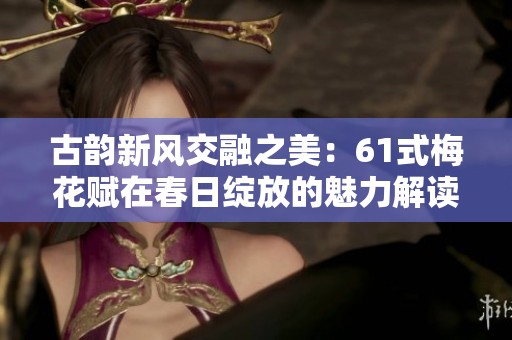 古韵新风交融之美：61式梅花赋在春日绽放的魅力解读