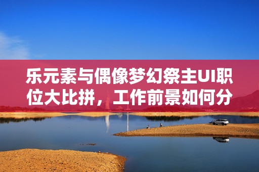 乐元素与偶像梦幻祭主UI职位大比拼，工作前景如何分析