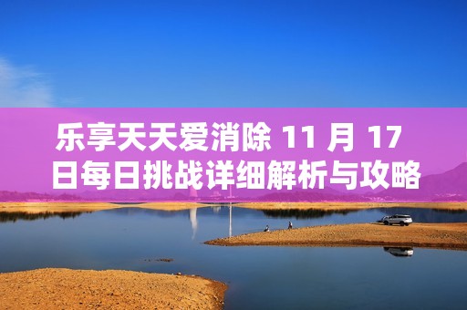 乐享天天爱消除 11 月 17 日每日挑战详细解析与攻略分享