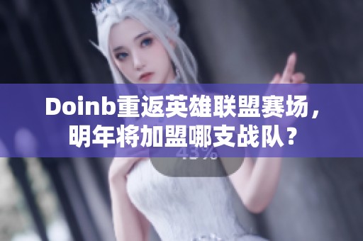 Doinb重返英雄联盟赛场，明年将加盟哪支战队？