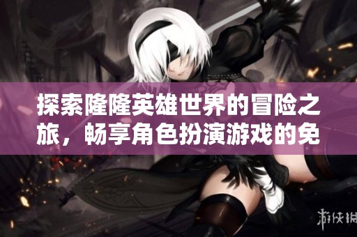 探索隆隆英雄世界的冒险之旅，畅享角色扮演游戏的免费加速体验