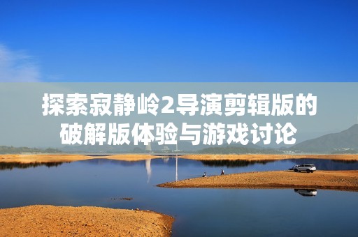 探索寂静岭2导演剪辑版的破解版体验与游戏讨论