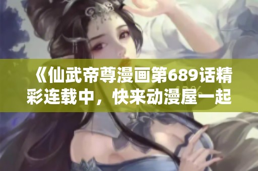 《仙武帝尊漫画第689话精彩连载中，快来动漫屋一起观看》