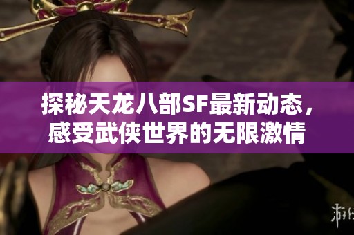 探秘天龙八部SF最新动态，感受武侠世界的无限激情