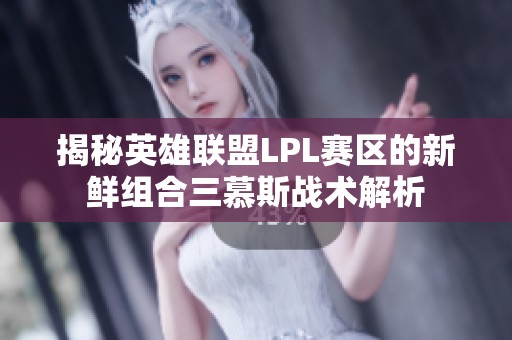 揭秘英雄联盟LPL赛区的新鲜组合三慕斯战术解析