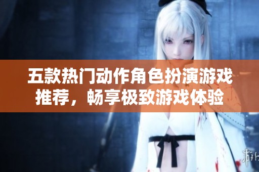 五款热门动作角色扮演游戏推荐，畅享极致游戏体验
