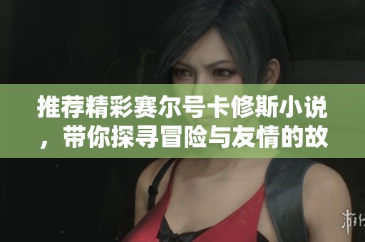 推荐精彩赛尔号卡修斯小说，带你探寻冒险与友情的故事