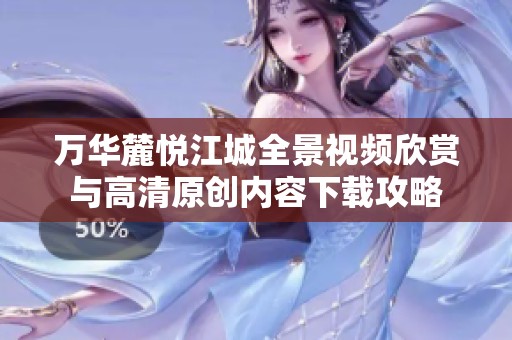 万华麓悦江城全景视频欣赏与高清原创内容下载攻略