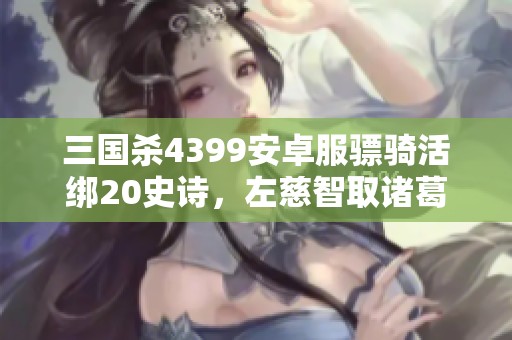 三国杀4399安卓服骠骑活绑20史诗，左慈智取诸葛亮探索新玩法