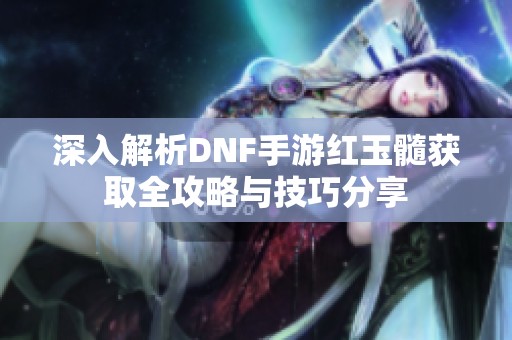 深入解析DNF手游红玉髓获取全攻略与技巧分享