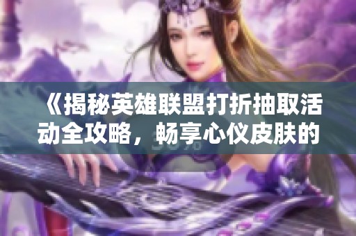 《揭秘英雄联盟打折抽取活动全攻略，畅享心仪皮肤的轻松之路》