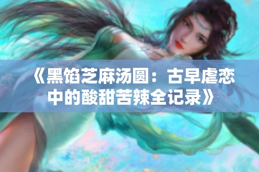 《黑馅芝麻汤圆：古早虐恋中的酸甜苦辣全记录》