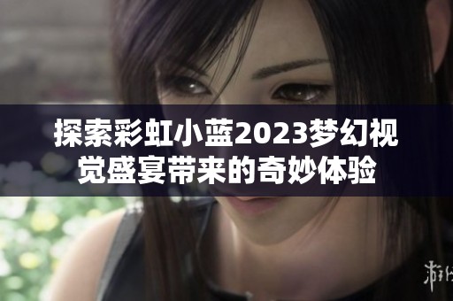 探索彩虹小蓝2023梦幻视觉盛宴带来的奇妙体验
